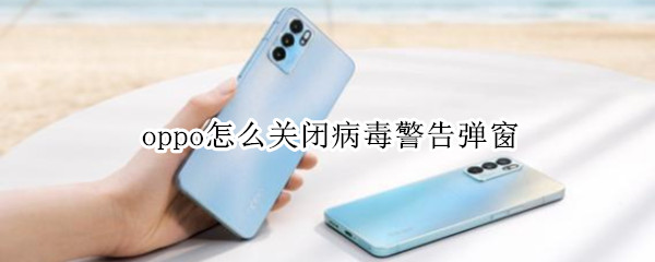 oppo怎么关闭病毒警告弹窗（OPPO怎么关闭病毒软件提示）