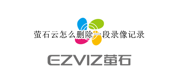 萤石云怎么删除一段录像记录（萤石云云录像怎么删除）