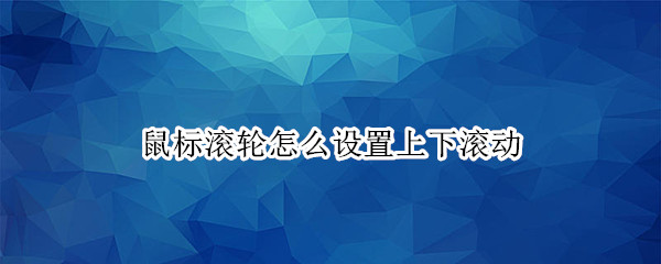 鼠标滚轮怎么设置上下滚动 word鼠标滚轮怎么设置上下滚动