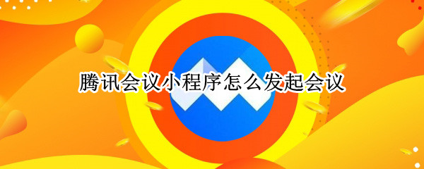 腾讯会议小程序怎么发起会议 如何使用腾讯会议小程序创建会议