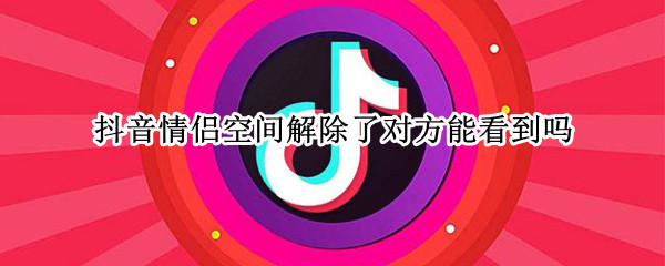 抖音情侣空间解除了对方能看到吗（抖音情侣空间解除了对方能看到吗）