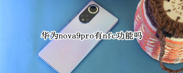 华为nova9pro有nfc功能吗 nova9se有没有nfc功能