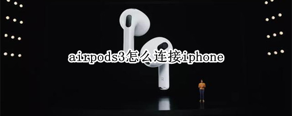 airpods3怎么连接iphone airpods3怎么连接iphone6