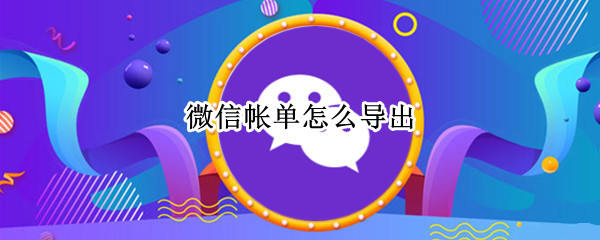 微信帐单怎么导出? 微信帐单怎么导出两年前的