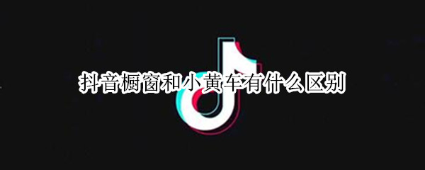 抖音橱窗和小黄车有什么区别（抖音里的小黄车和橱窗有什么不一样?）