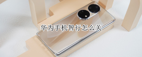 华为手机智行怎么关（华为的智能怎么关）