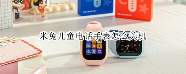 米兔儿童电话手表怎么关机（米兔儿童电话手表关机了怎么找到）