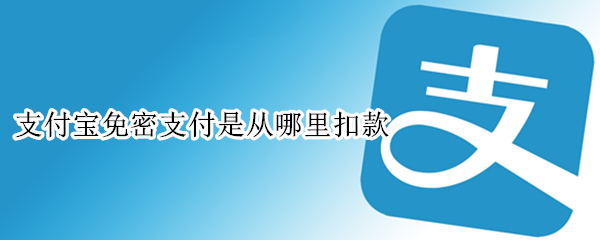 支付宝免密支付是从哪里扣款（支付宝免密支付自动扣款是什么意思）