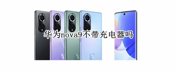华为nova9不带充电器吗（华为nova9能用普通充电器充电吗）