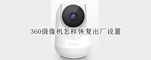 360摄像机怎样恢复出厂设置（360摄像机怎样恢复出厂设置方法）