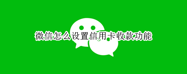 微信怎么设置信用卡收款功能 微信咋设置信用卡收款
