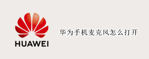 华为手机麦克风怎么打开（华为手机麦克风打开了为什么没有声音）