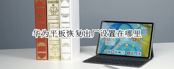 华为平板恢复出厂设置在哪里（华为平板恢复出厂设置在哪里找到）