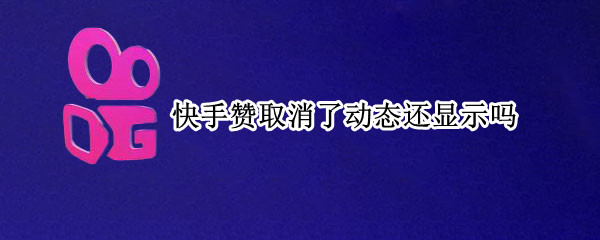 快手赞取消了动态还显示吗（快手赞取消了动态还显示吗怎么回事）