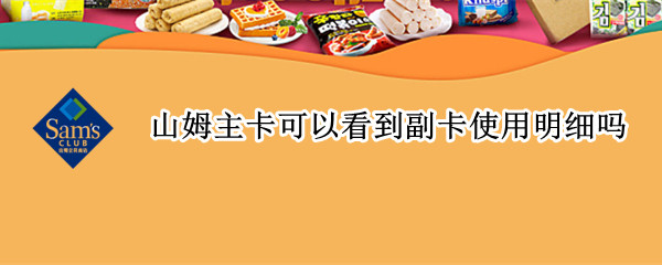 山姆主卡可以看到副卡使用明细吗 山姆主卡可以看到副卡使用明细吗怎么查