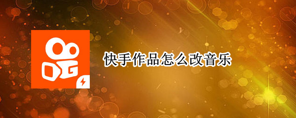 快手作品怎么改音乐 快手作品怎么改音乐名字