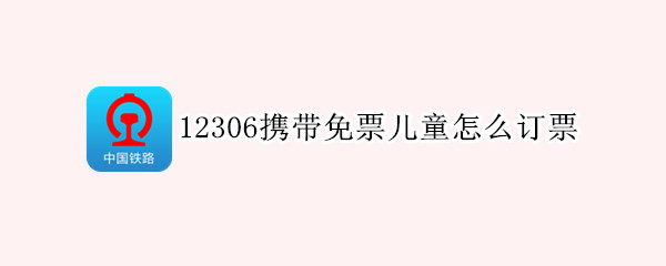 12306携带免票儿童怎么订票 12306免票儿童需添加儿童票吗
