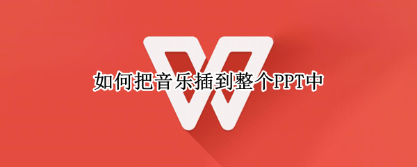 如何把音乐插到整个PPT中 怎么把音乐插到PPT