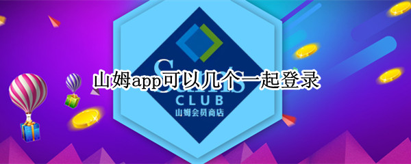 山姆app可以几个一起登录（山姆会员可以绑定几个app）