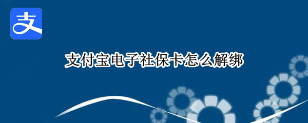 支付宝电子社保卡怎么解绑 支付宝电子社保卡怎么解绑亲情服务