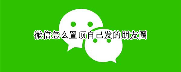 微信怎么置顶自己发的朋友圈（微信怎么置顶自己发的朋友圈内容）