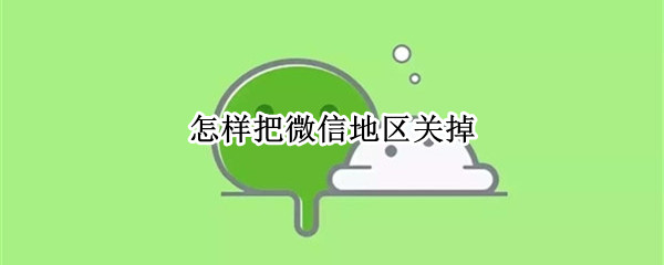 怎样把微信地区关掉（怎样把微信地区关掉2020）