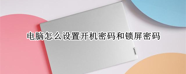 电脑怎么设置开机密码和锁屏密码 电脑怎么设置开机密码和锁屏密码视频