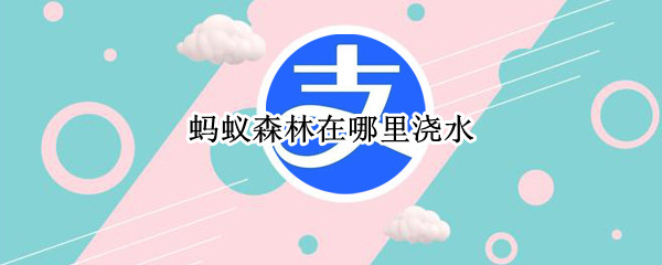 蚂蚁森林在哪里浇水 蚂蚁森林在哪里浇水施肥