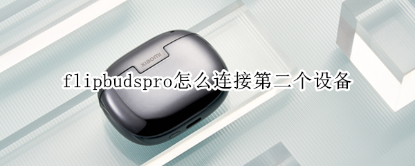 flipbudspro怎么连接第二个设备（flipbudspro如何双设备连接）