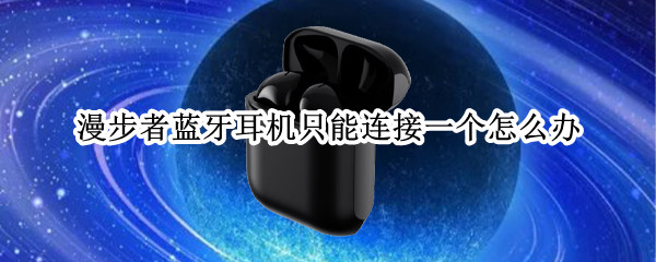 漫步者蓝牙耳机只能连接一个怎么办 漫步者蓝牙耳机为什么只能连一个