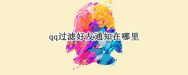 qq过滤好友通知在哪里（qq过滤好友通知在哪里手机）