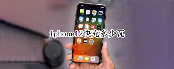 iphone12快充多少瓦（iphone12支持多少瓦快充）