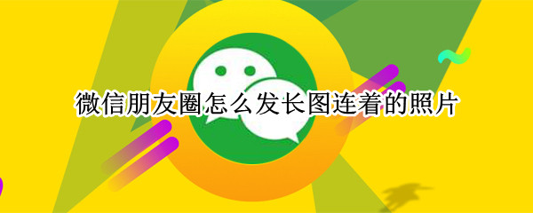 微信朋友圈怎么发长图连着的照片（微信朋友圈怎么连着发好几张图片）