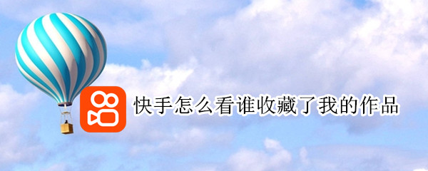 快手怎么看谁收藏了我的作品 快手怎么看谁收藏了自己的作品