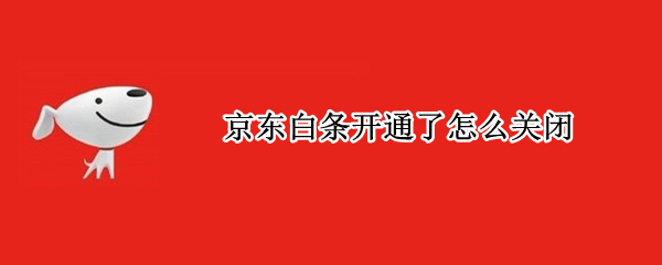 京东白条开通了怎么关闭 京东白条开通了怎么关闭怎么还款