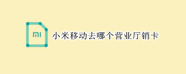小米移动去哪个营业厅销卡（小米移动卡要在哪销号）