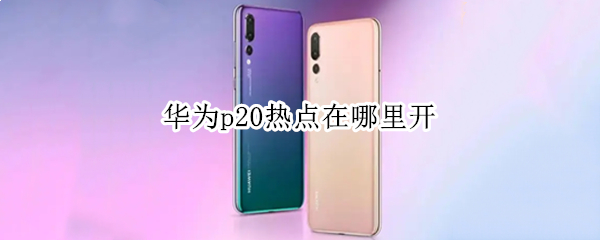 华为p20热点在哪里开 华为p20热点在哪里开通
