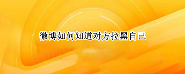 微博如何知道对方拉黑自己（微博如何知道对方有没有拉黑自己）