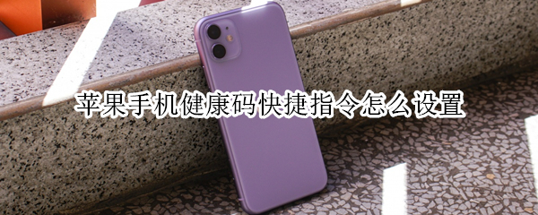 苹果手机健康码快捷指令怎么设置 苹果手机健康码快捷指令设置不了