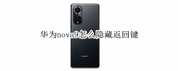 华为nova9怎么隐藏返回键 华为nova8怎么隐藏返回键