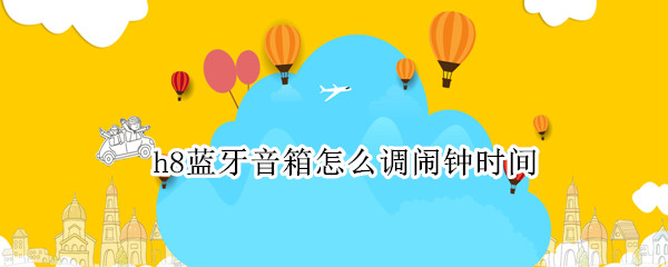 h8蓝牙音箱怎么调闹钟时间 h8蓝牙音箱怎么调闹钟时间和日期