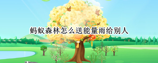蚂蚁森林怎么送能量雨给别人（蚂蚁森林如何送好友能量雨）