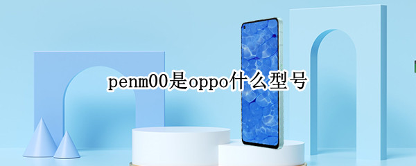 penm00是oppo什么型号 oppopemm00是什么型号的手机