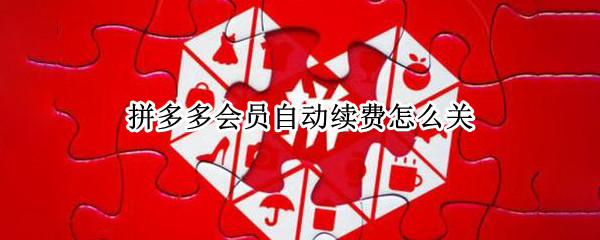 拼多多会员自动续费怎么关 拼多多会员自动续费关闭
