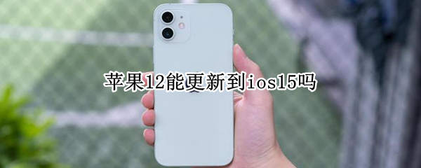 苹果12能更新到ios15吗（苹果12能更新iOS15吗）