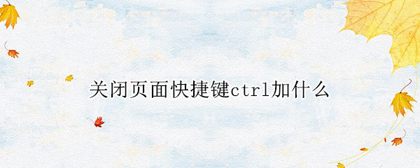 关闭页面快捷键ctrl加什么（关闭当前页面快捷键ctrl加什么）