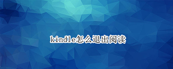 kindle怎么退出阅读（kindle怎么退出阅读界面）