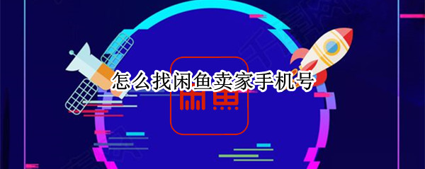 怎么找闲鱼卖家手机号 怎么找闲鱼卖家手机号信息