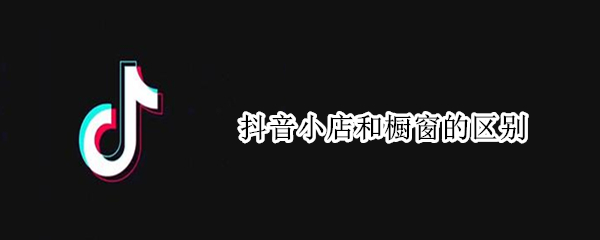 抖音小店和橱窗的区别（蓝v企业号开抖音小店和橱窗的区别）