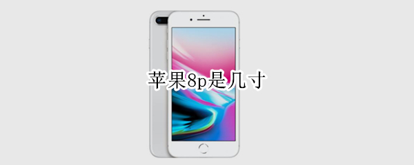 苹果8p是几寸（苹果8p是几寸的屏幕尺寸）